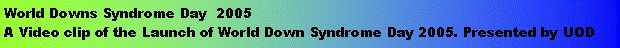 Text Box: World Downs Syndrome Day  2005A Video clip of the Launch of World Down Syndrome Day 2005. Presented by UOD